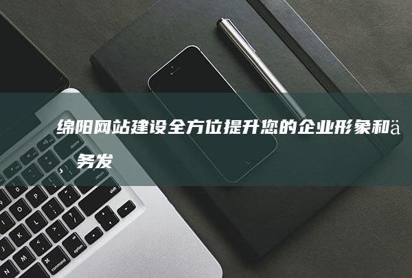 绵阳网站建设：全方位提升您的企业形象和业务发展