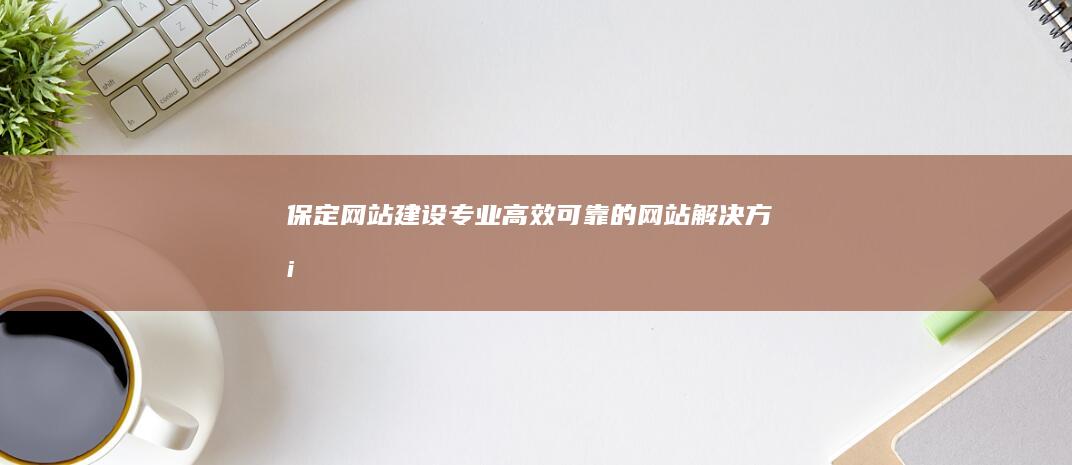 保定网站建设：专业、高效、可靠的网站解决方案