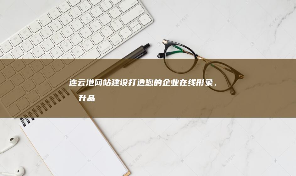连云港网站建设：打造您的企业在线形象，提升品牌价值
