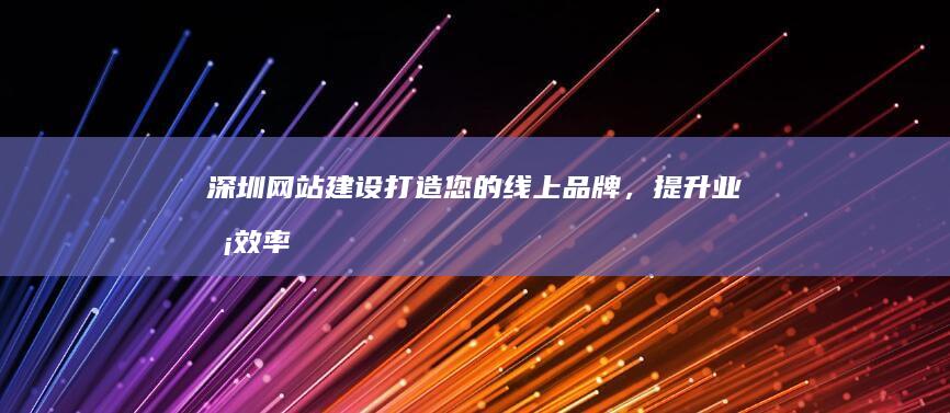 深圳网站建设：打造您的线上品牌，提升业务效率