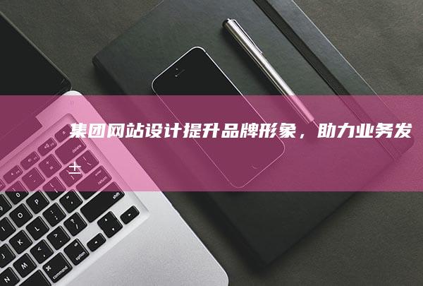 集团网站设计提升品牌形象,助力业务发展