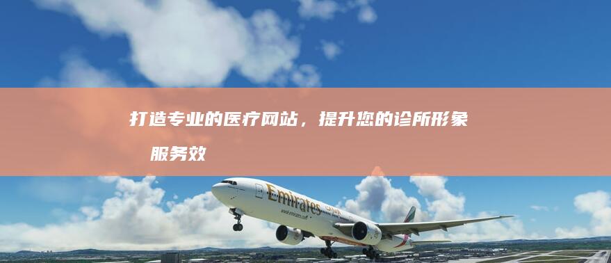 打造专业的医疗网站,提升您的诊所形象和服务效