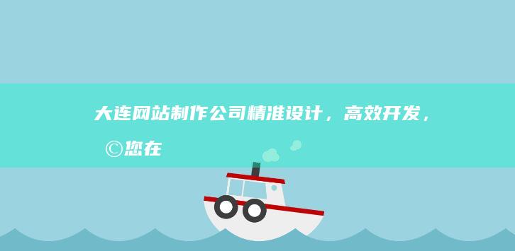 大连网站制作公司 - 精准设计，高效开发，助您在线成功