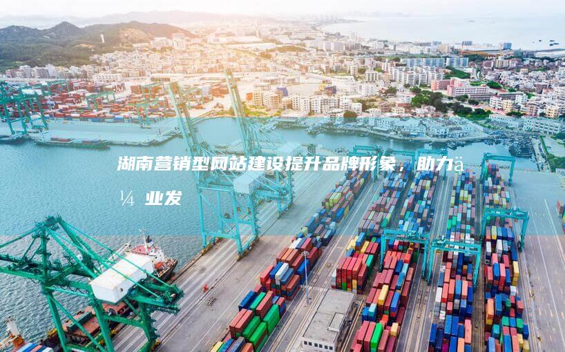 湖南营销型网站建设：提升品牌形象，助力企业发展