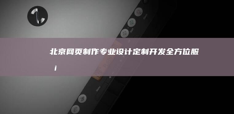 北京网页制作：专业设计、定制开发、全方位服务
