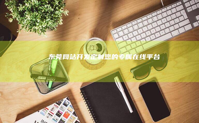 东莞网站开发：定制您的专属在线平台
