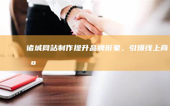 诸城网站制作：提升品牌形象，引爆线上商机