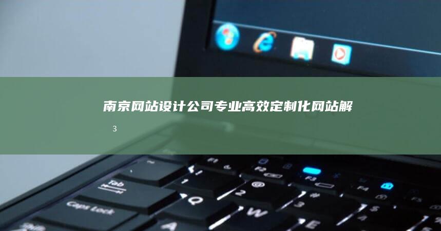 南京网站设计公司 - 专业、高效、定制化网站解决方案