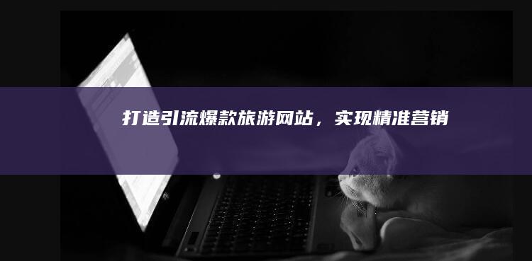 打造引流爆款旅游网站，实现精准营销