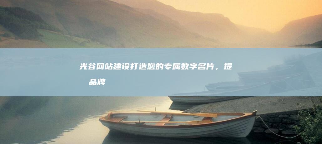 光谷网站建设：打造您的专属数字名片，提升品牌影响力
