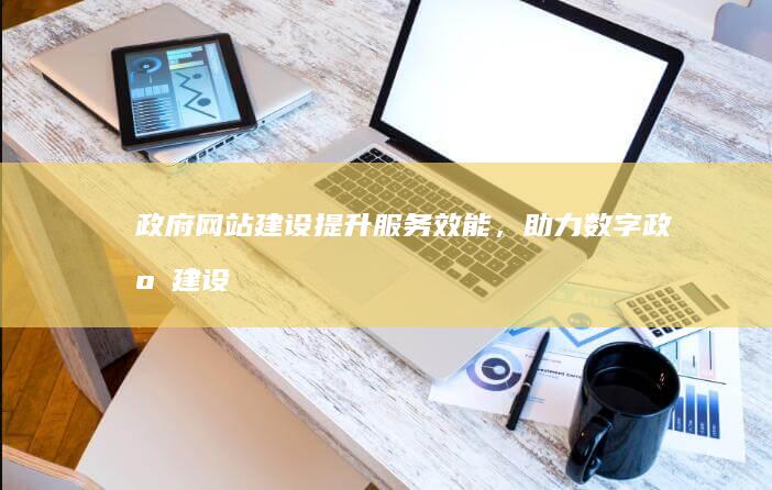 政府网站建设提升效能,助力数字政府建设