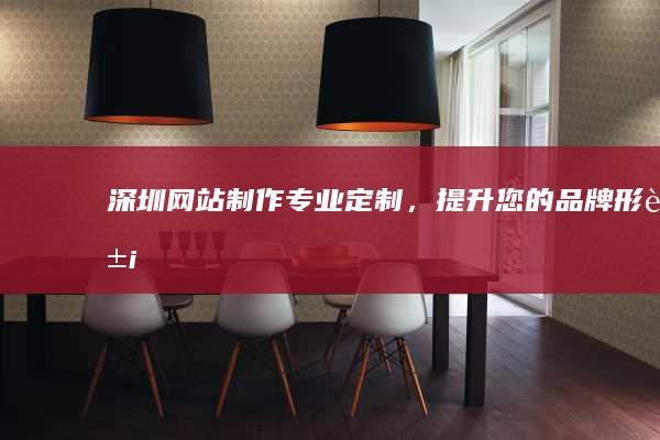 深圳网站制作：专业定制，提升您的品牌形象