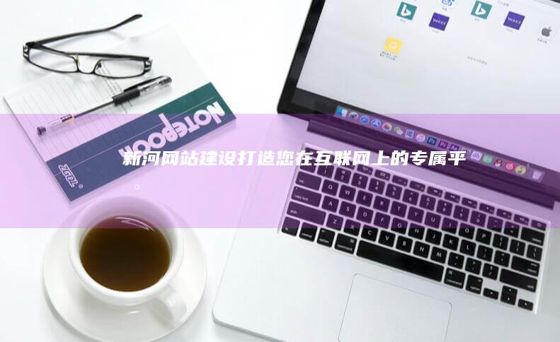 新河网站建设：打造您在互联网上的专属平台