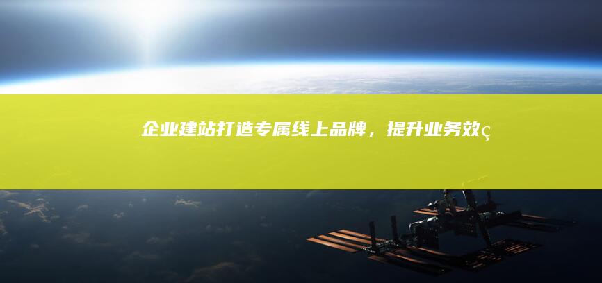企业建站：打造专属线上品牌，提升业务效率