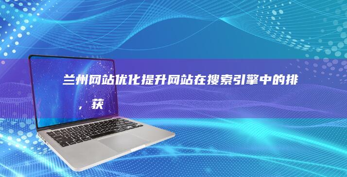 兰州网站优化：提升网站在搜索引擎中的排名，获得更多客户