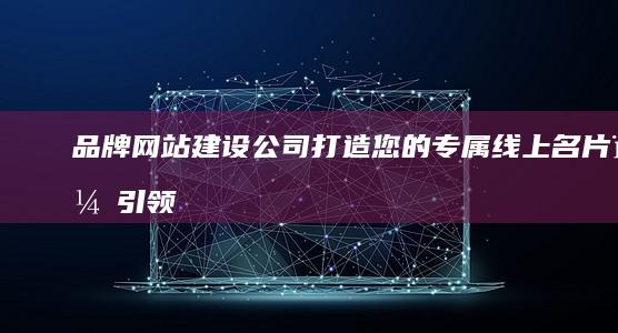 品牌网站建设公司：打造您的专属线上名片，引领品牌发展！