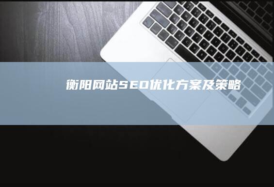 衡阳网站SEO优化方案及策略