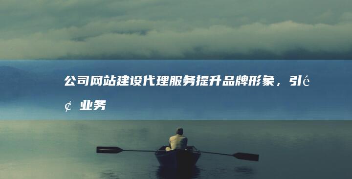 公司网站建设代理服务：提升品牌形象，引领业务增长