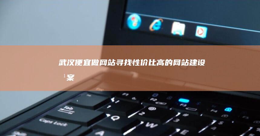 武汉便宜做网站：寻找性价比高的网站建设方案