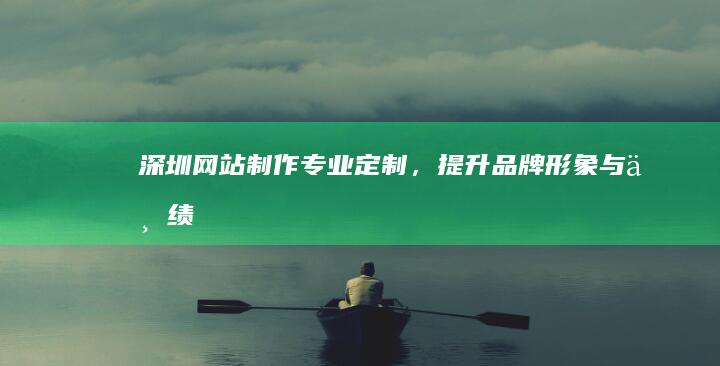 深圳网站制作专业定制,提升品牌形象与业绩