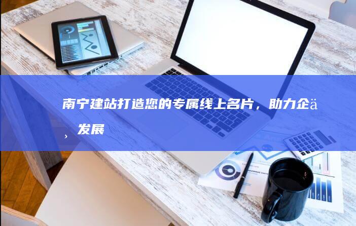 南宁建站：打造您的专属线上名片，助力企业发展