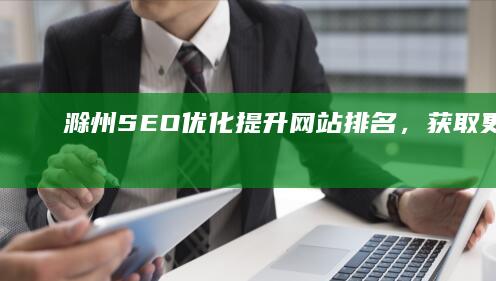 滁州SEO优化：提升网站排名，获取更多客户