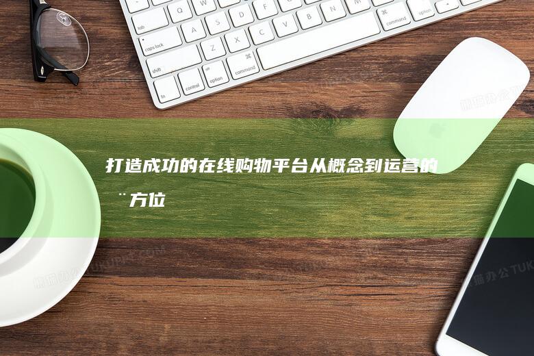 打造成功的在线购物平台：从概念到运营的全方位指南