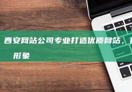 西安网站公司 - 专业打造优质网站，提升品牌形象