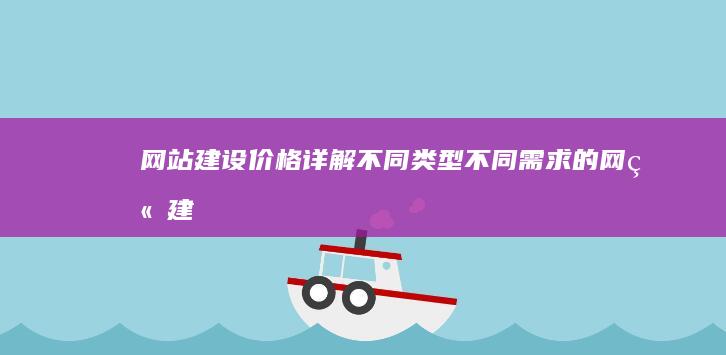 网站建设价格详解：不同类型、不同需求的网站建设成本对比