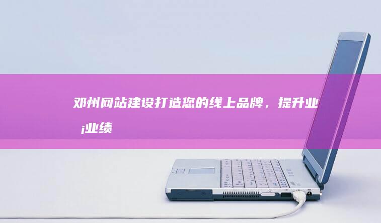 邓州网站建设：打造您的线上品牌，提升业务业绩！