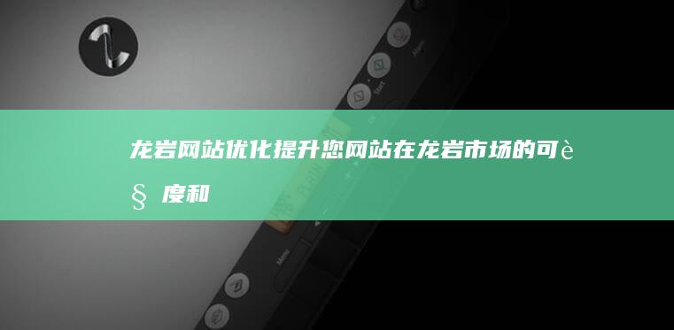 龙岩网站优化：提升您网站在龙岩市场的可见度和转化率