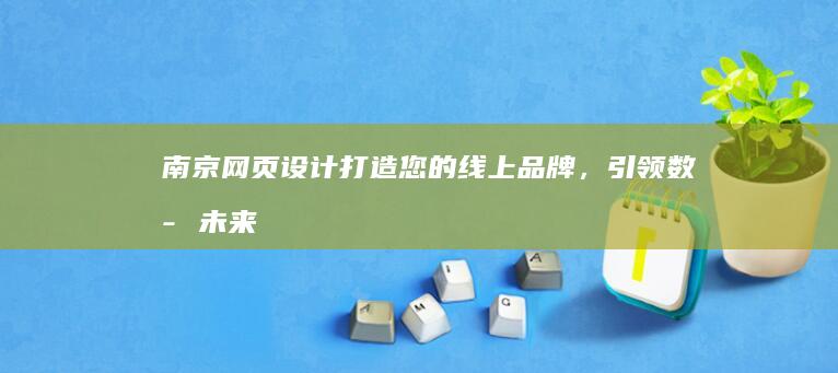 南京网页设计：打造您的线上品牌，引领数字未来