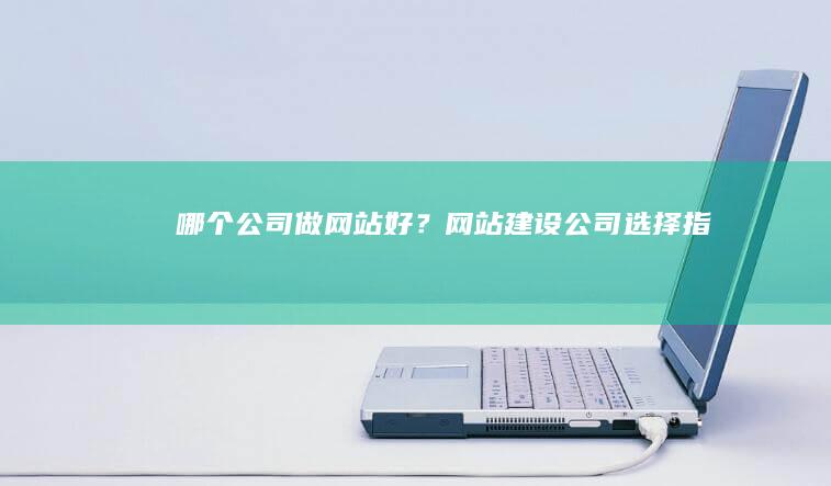 哪个公司做网站好？网站建设公司选择指南