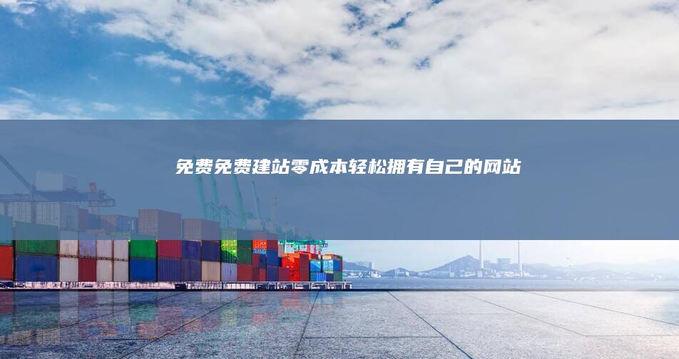 免费免费建站 - 零成本轻松拥有自己的网站