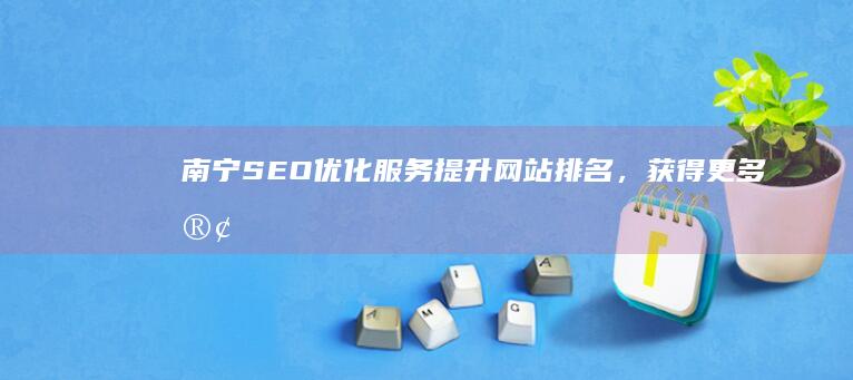 南宁SEO优化服务：提升网站排名，获得更多客户