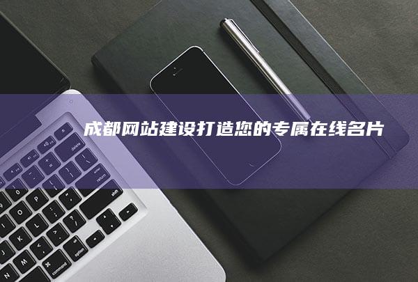 成都网站建设：打造您的专属在线名片
