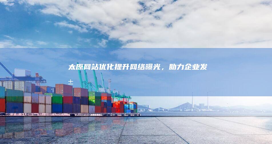 太原网站优化：提升网络曝光，助力企业发展