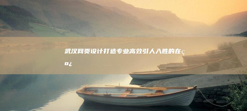 武汉网页设计：打造专业、高效、引人入胜的在线形象