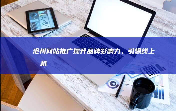 沧州网站推广：提升品牌影响力，引爆线上商机