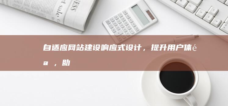 自适应网站建设：响应式设计，提升用户体验，助力企业发展