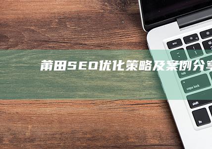 莆田SEO优化策略及案例分享