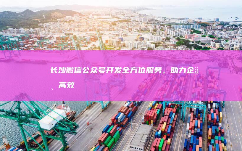 长沙微信公众号开发：全方位服务，助力企业高效运营
