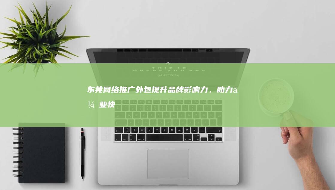 东莞网络推广外包：提升品牌影响力，助力企业快速发展