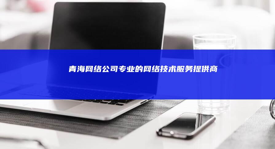 青海网络公司 - 专业的网络技术服务提供商
