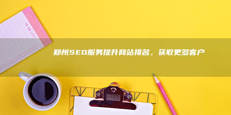 郑州SEO服务：提升网站排名，获取更多客户