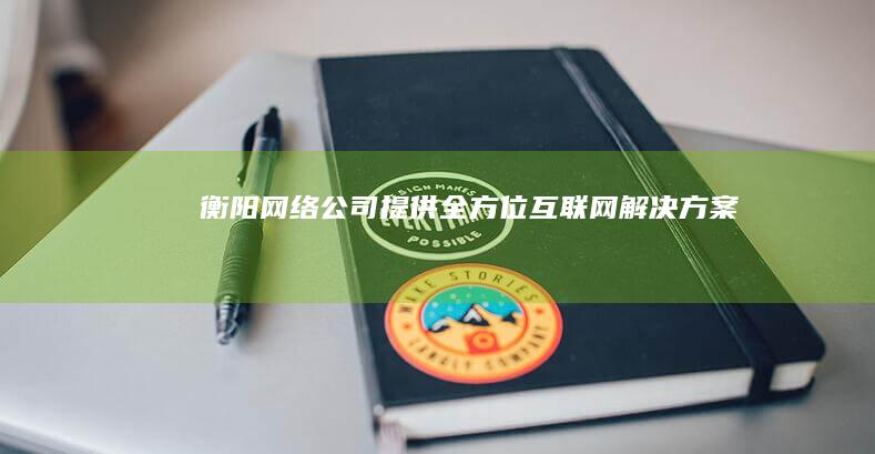 衡阳网络公司 - 提供全方位互联网解决方案