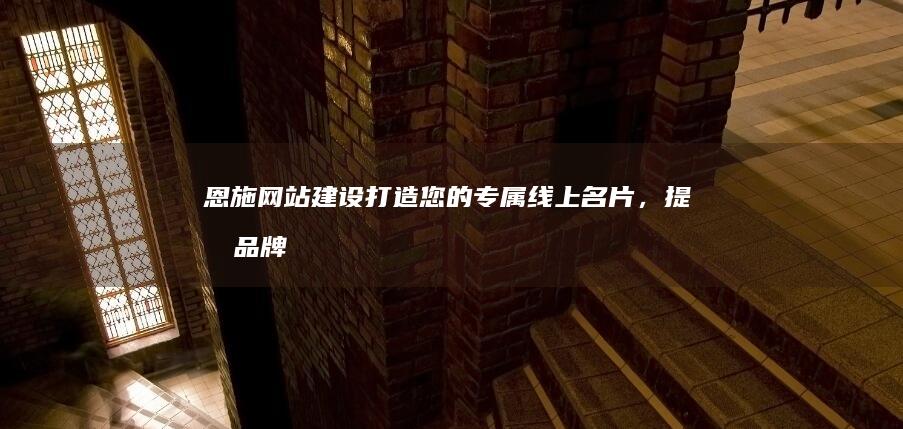 恩施网站建设：打造您的专属线上名片，提升品牌影响力