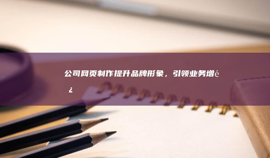 公司网页制作：提升品牌形象，引领业务增长