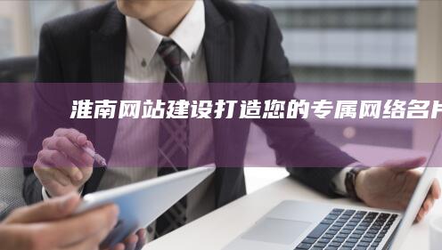 淮南网站建设：打造您的专属网络名片