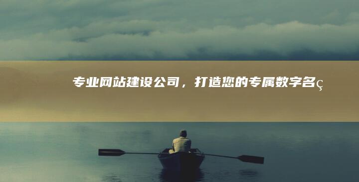 专业网站建设公司，打造您的专属数字名片